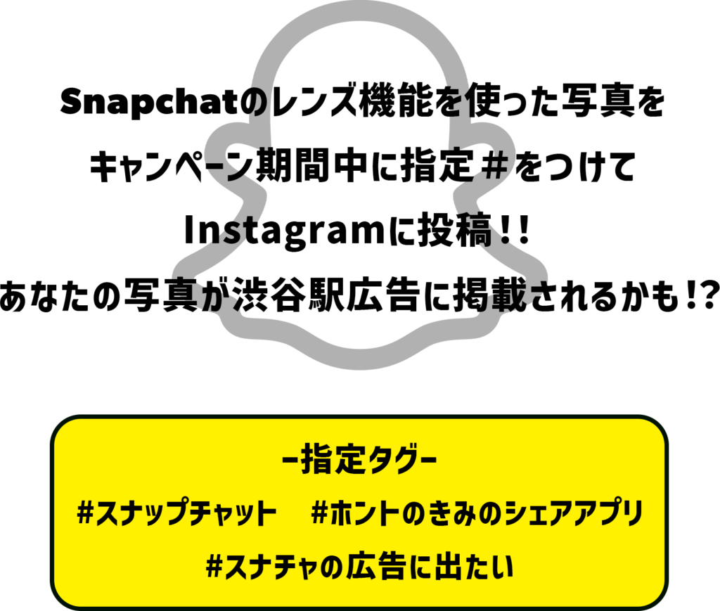Snapchatのレンズ機能を使った写真をキャンペーン期間中に指定＃エオつけてInstagramに投稿！！あなたの写真が渋谷駅広告に掲載されるかも！？
指定タグ
#スナップチャット #ホントのきみのシェアアプリ #スナチャの広告に出たい